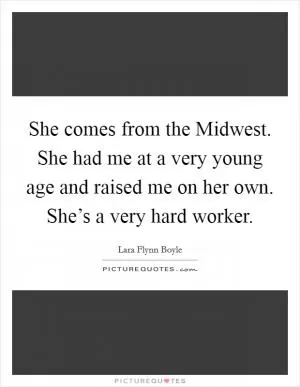 She comes from the Midwest. She had me at a very young age and raised me on her own. She’s a very hard worker Picture Quote #1