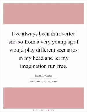 I’ve always been introverted and so from a very young age I would play different scenarios in my head and let my imagination run free Picture Quote #1