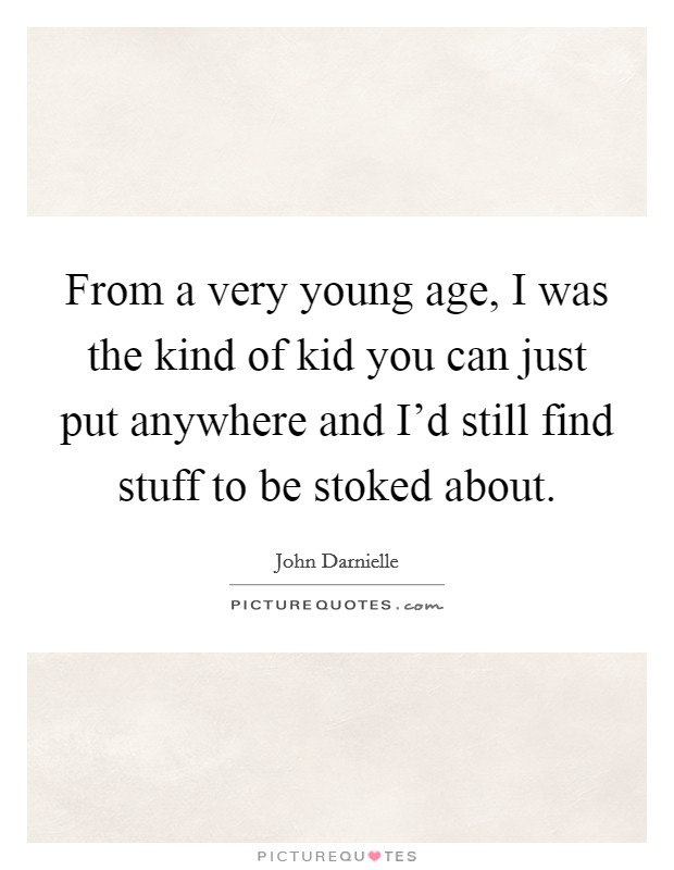 From a very young age, I was the kind of kid you can just put anywhere and I’d still find stuff to be stoked about Picture Quote #1