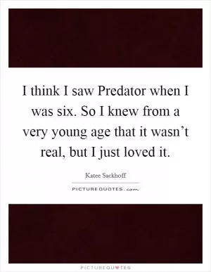 I think I saw Predator when I was six. So I knew from a very young age that it wasn’t real, but I just loved it Picture Quote #1