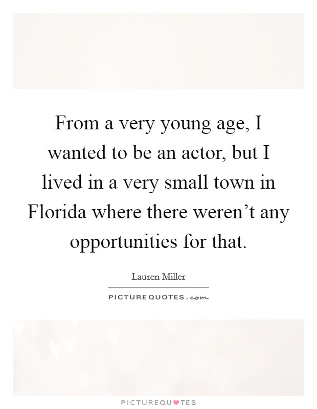 From a very young age, I wanted to be an actor, but I lived in a very small town in Florida where there weren’t any opportunities for that Picture Quote #1