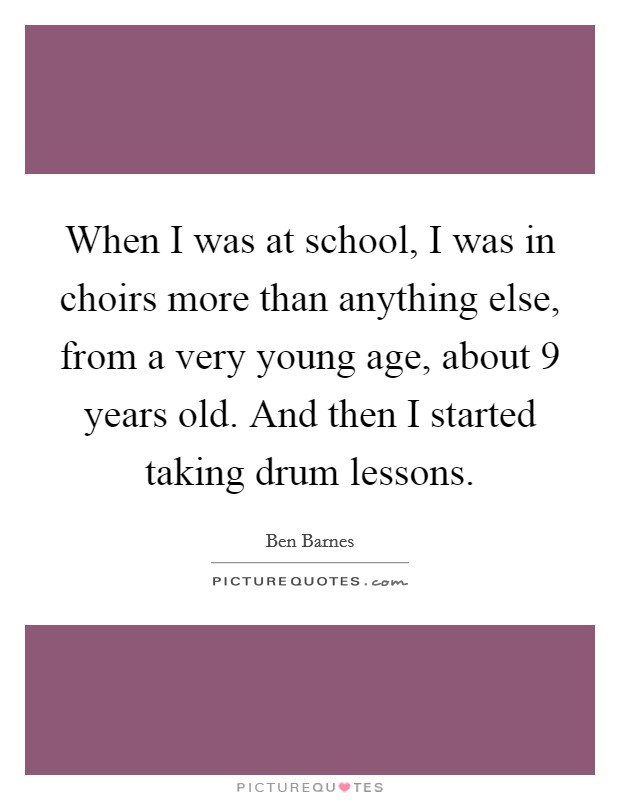 When I was at school, I was in choirs more than anything else, from a very young age, about 9 years old. And then I started taking drum lessons Picture Quote #1