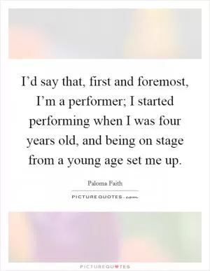 I’d say that, first and foremost, I’m a performer; I started performing when I was four years old, and being on stage from a young age set me up Picture Quote #1