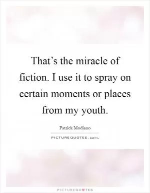 That’s the miracle of fiction. I use it to spray on certain moments or places from my youth Picture Quote #1