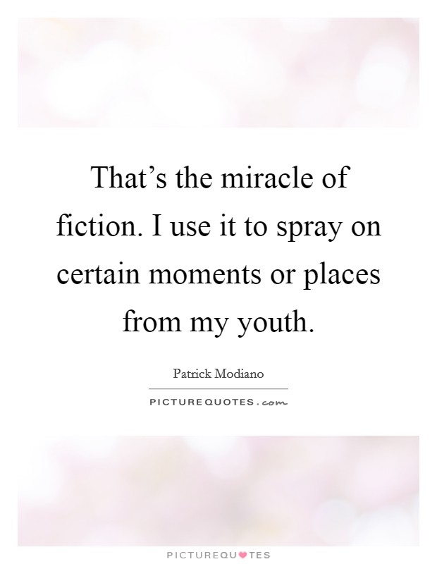 That's the miracle of fiction. I use it to spray on certain moments or places from my youth. Picture Quote #1