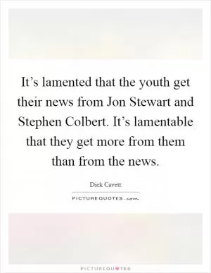It’s lamented that the youth get their news from Jon Stewart and Stephen Colbert. It’s lamentable that they get more from them than from the news Picture Quote #1