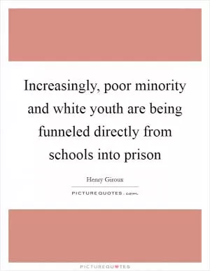 Increasingly, poor minority and white youth are being funneled directly from schools into prison Picture Quote #1