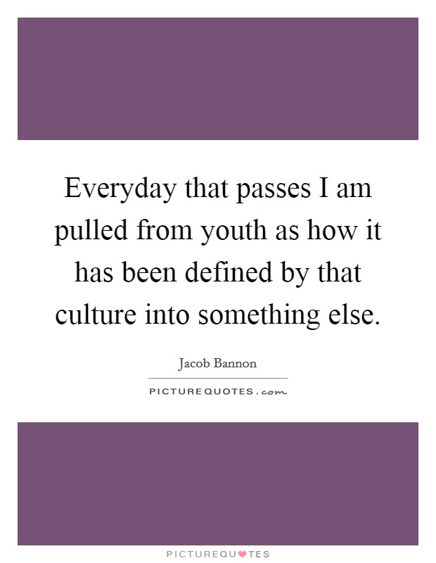 Everyday that passes I am pulled from youth as how it has been defined by that culture into something else. Picture Quote #1