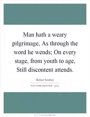 Man hath a weary pilgrimage, As through the word he wends; On every stage, from youth to age, Still discontent attends Picture Quote #1