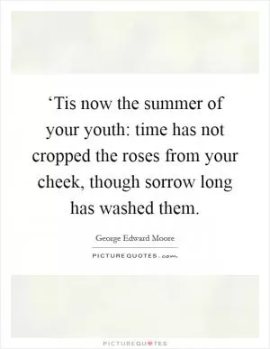 ‘Tis now the summer of your youth: time has not cropped the roses from your cheek, though sorrow long has washed them Picture Quote #1