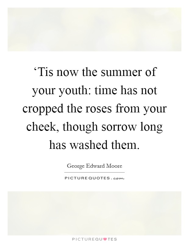 ‘Tis now the summer of your youth: time has not cropped the roses from your cheek, though sorrow long has washed them. Picture Quote #1