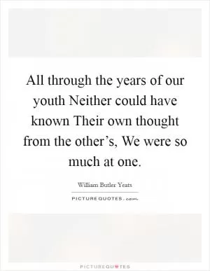 All through the years of our youth Neither could have known Their own thought from the other’s, We were so much at one Picture Quote #1