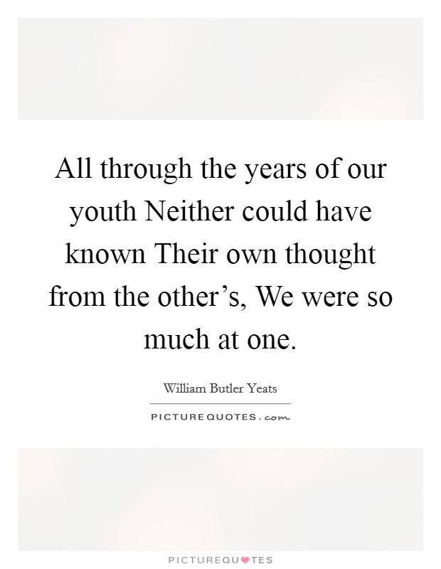 All through the years of our youth Neither could have known Their own thought from the other's, We were so much at one. Picture Quote #1
