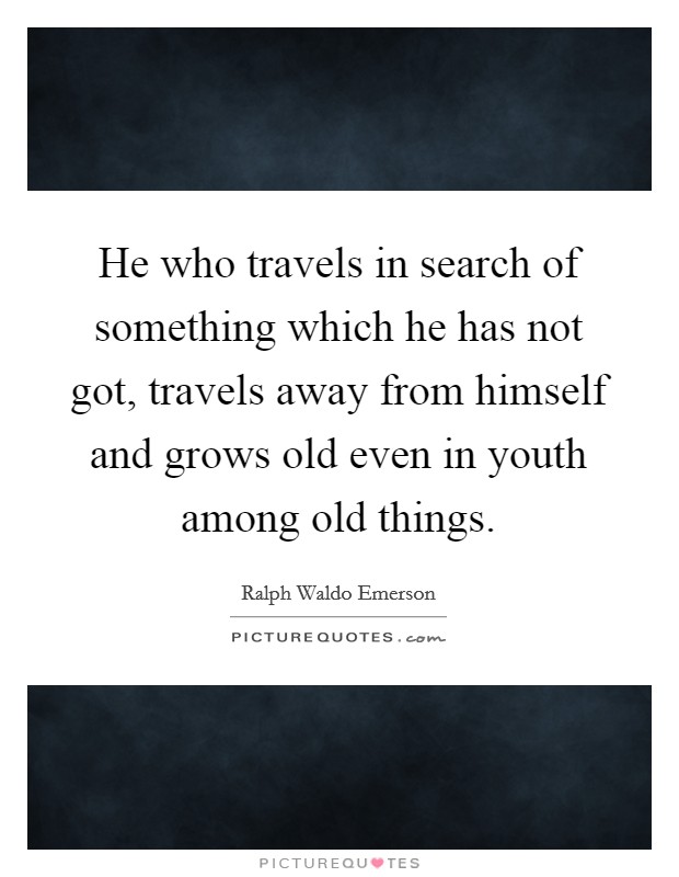 He who travels in search of something which he has not got, travels away from himself and grows old even in youth among old things. Picture Quote #1