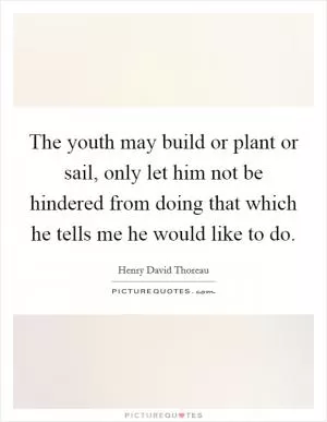 The youth may build or plant or sail, only let him not be hindered from doing that which he tells me he would like to do Picture Quote #1