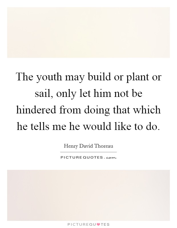 The youth may build or plant or sail, only let him not be hindered from doing that which he tells me he would like to do. Picture Quote #1