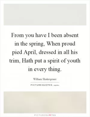 From you have I been absent in the spring, When proud pied April, dressed in all his trim, Hath put a spirit of youth in every thing Picture Quote #1