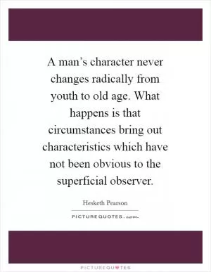 A man’s character never changes radically from youth to old age. What happens is that circumstances bring out characteristics which have not been obvious to the superficial observer Picture Quote #1