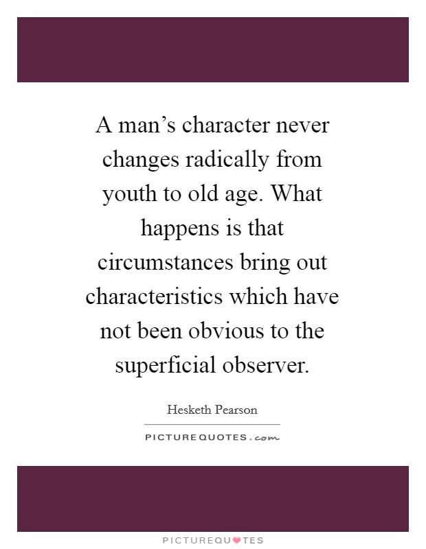 A man's character never changes radically from youth to old age. What happens is that circumstances bring out characteristics which have not been obvious to the superficial observer. Picture Quote #1