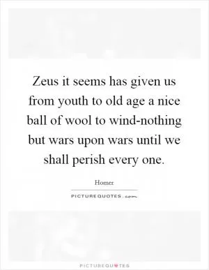 Zeus it seems has given us from youth to old age a nice ball of wool to wind-nothing but wars upon wars until we shall perish every one Picture Quote #1