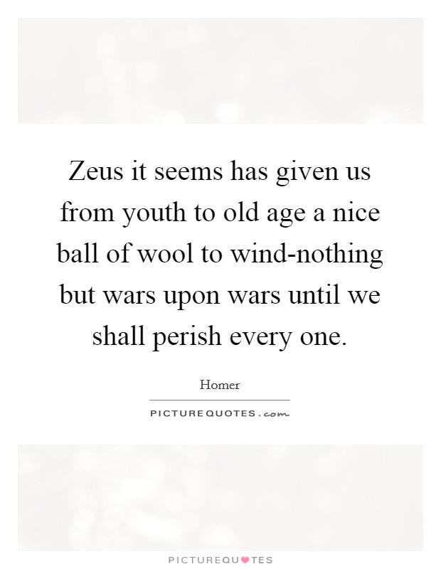 Zeus it seems has given us from youth to old age a nice ball of wool to wind-nothing but wars upon wars until we shall perish every one. Picture Quote #1