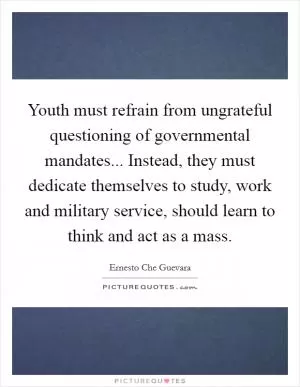 Youth must refrain from ungrateful questioning of governmental mandates... Instead, they must dedicate themselves to study, work and military service, should learn to think and act as a mass Picture Quote #1