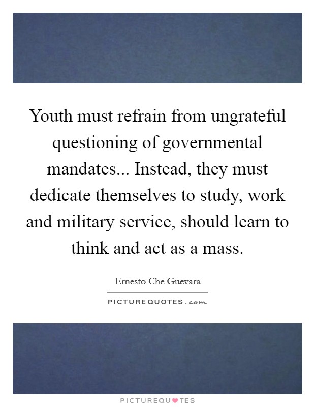 Youth must refrain from ungrateful questioning of governmental mandates... Instead, they must dedicate themselves to study, work and military service, should learn to think and act as a mass. Picture Quote #1