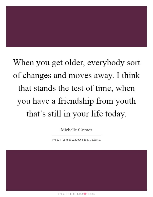 When you get older, everybody sort of changes and moves away. I think that stands the test of time, when you have a friendship from youth that's still in your life today. Picture Quote #1