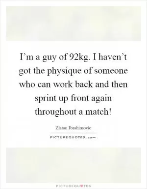 I’m a guy of 92kg. I haven’t got the physique of someone who can work back and then sprint up front again throughout a match! Picture Quote #1