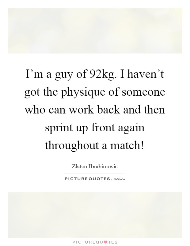 I'm a guy of 92kg. I haven't got the physique of someone who can work back and then sprint up front again throughout a match! Picture Quote #1