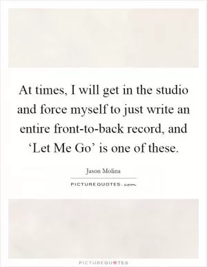 At times, I will get in the studio and force myself to just write an entire front-to-back record, and ‘Let Me Go’ is one of these Picture Quote #1