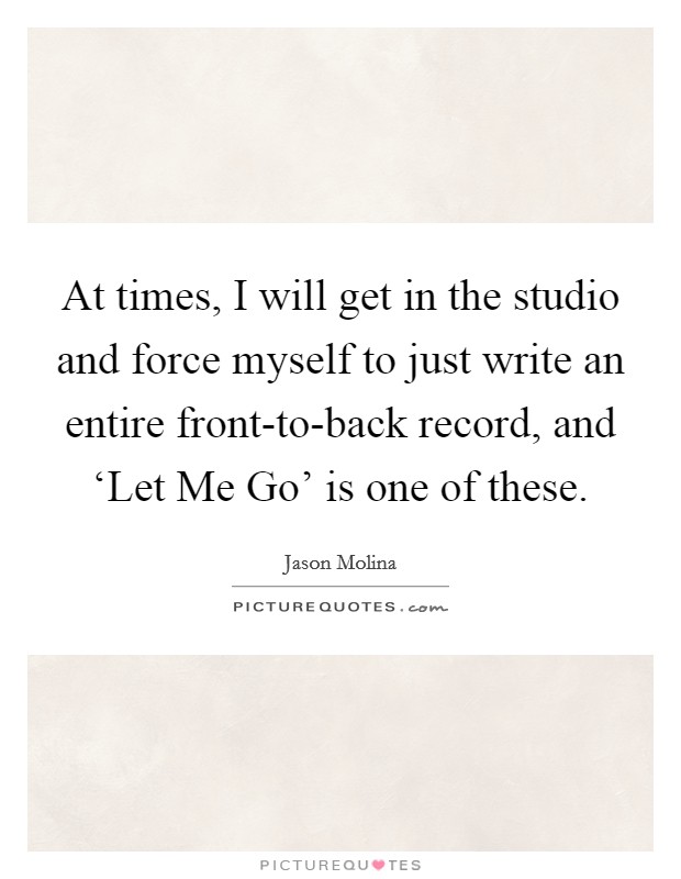 At times, I will get in the studio and force myself to just write an entire front-to-back record, and ‘Let Me Go' is one of these. Picture Quote #1