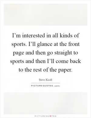 I’m interested in all kinds of sports. I’ll glance at the front page and then go straight to sports and then I’ll come back to the rest of the paper Picture Quote #1