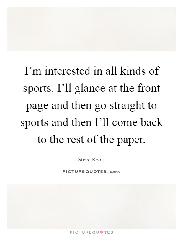 I'm interested in all kinds of sports. I'll glance at the front page and then go straight to sports and then I'll come back to the rest of the paper. Picture Quote #1