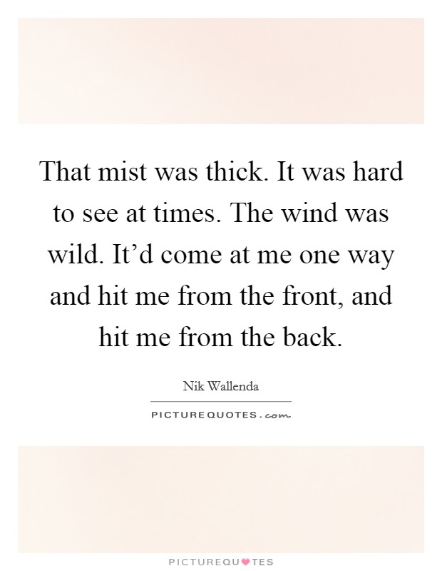 That mist was thick. It was hard to see at times. The wind was wild. It'd come at me one way and hit me from the front, and hit me from the back. Picture Quote #1