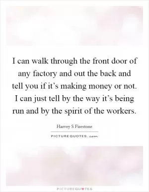 I can walk through the front door of any factory and out the back and tell you if it’s making money or not. I can just tell by the way it’s being run and by the spirit of the workers Picture Quote #1