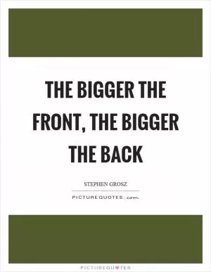 The bigger the front, the bigger the back Picture Quote #1