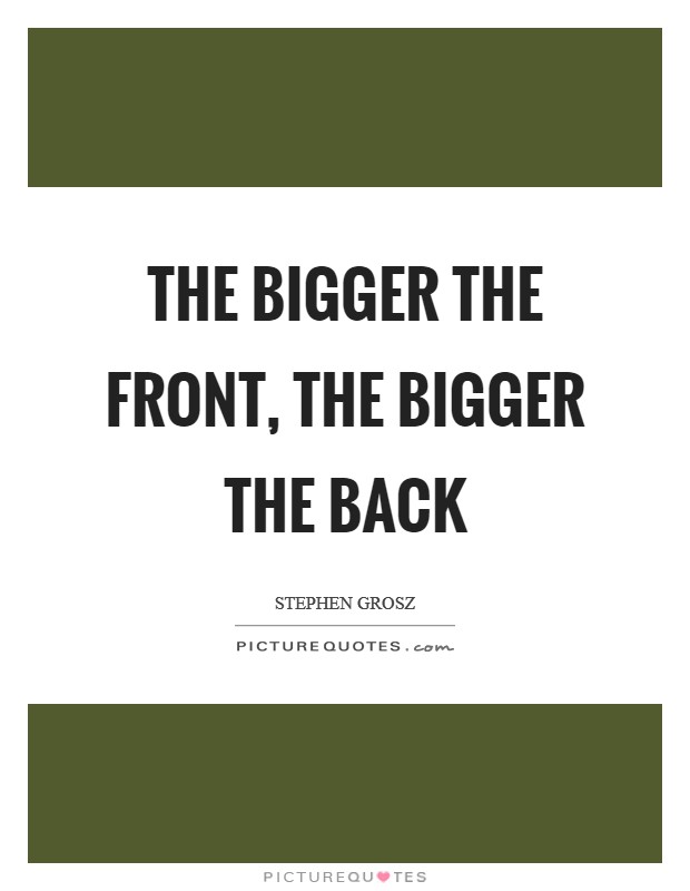 The bigger the front, the bigger the back Picture Quote #1