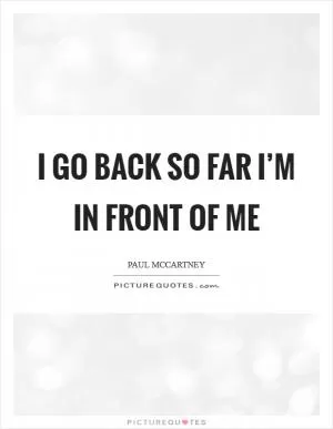 I go back so far I’m in front of me Picture Quote #1