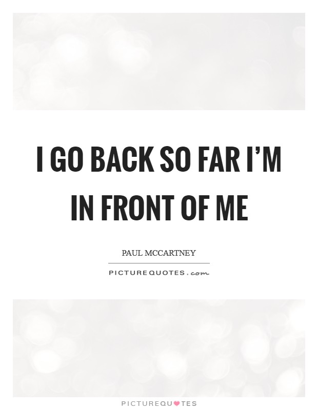 I go back so far I'm in front of me Picture Quote #1