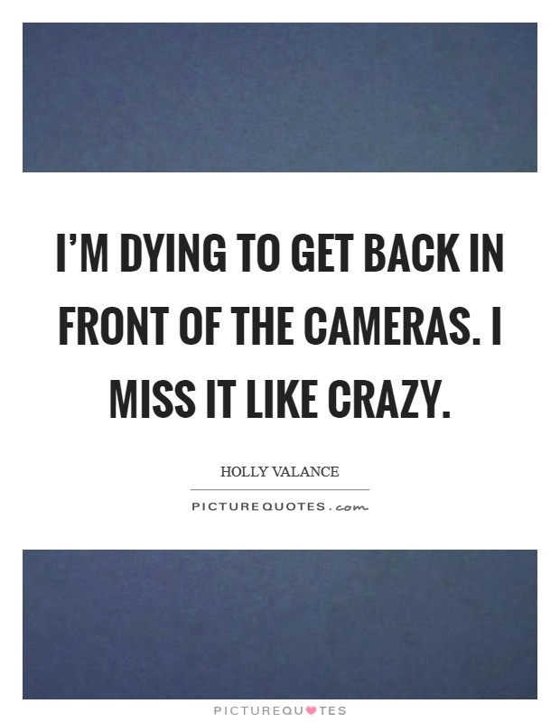 I'm dying to get back in front of the cameras. I miss it like crazy. Picture Quote #1