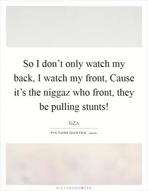So I don’t only watch my back, I watch my front, Cause it’s the niggaz who front, they be pulling stunts! Picture Quote #1