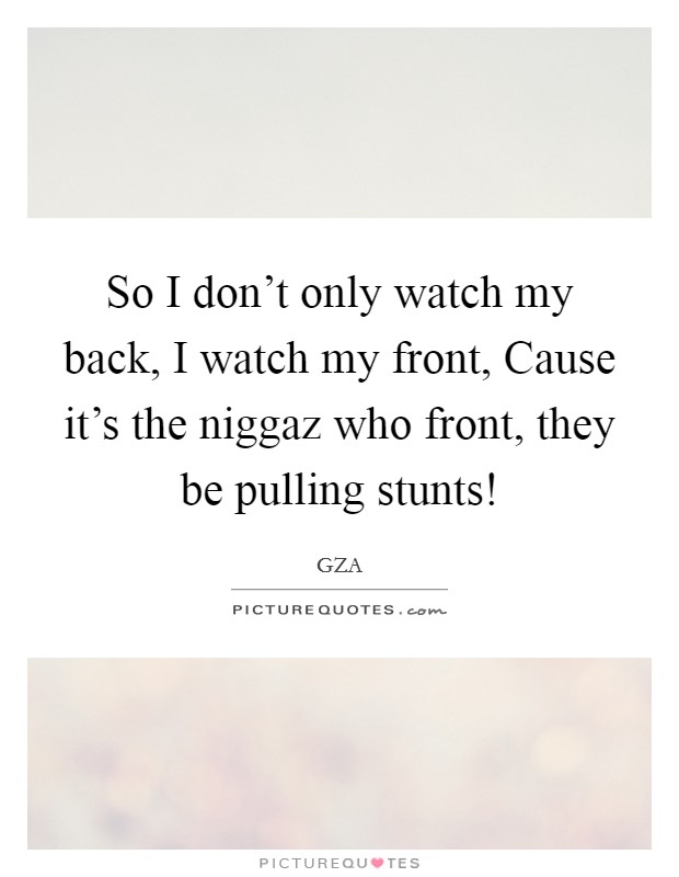 So I don't only watch my back, I watch my front, Cause it's the niggaz who front, they be pulling stunts! Picture Quote #1