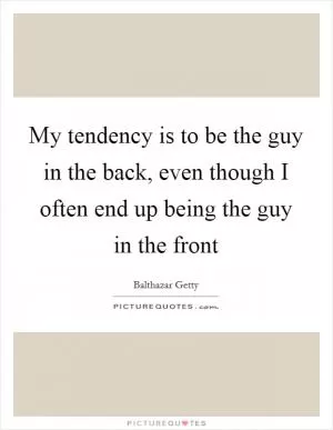 My tendency is to be the guy in the back, even though I often end up being the guy in the front Picture Quote #1