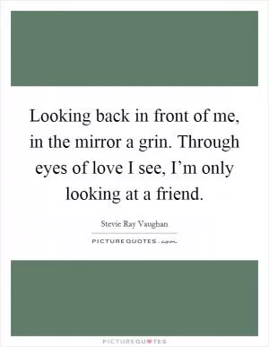 Looking back in front of me, in the mirror a grin. Through eyes of love I see, I’m only looking at a friend Picture Quote #1