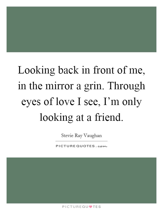 Looking back in front of me, in the mirror a grin. Through eyes of love I see, I'm only looking at a friend. Picture Quote #1
