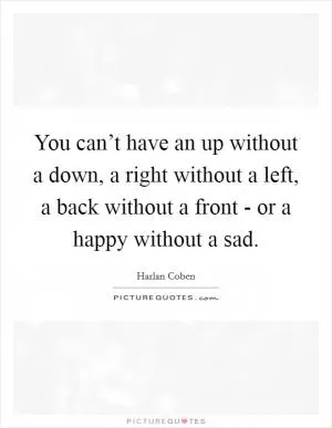 You can’t have an up without a down, a right without a left, a back without a front - or a happy without a sad Picture Quote #1