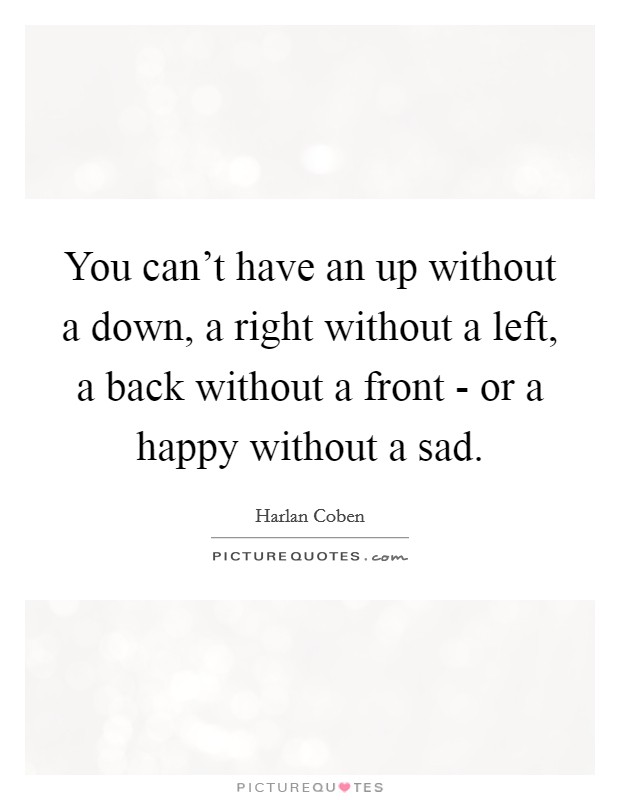 You can't have an up without a down, a right without a left, a back without a front - or a happy without a sad. Picture Quote #1