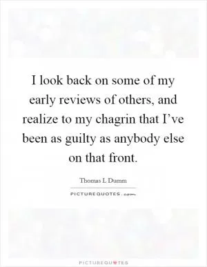 I look back on some of my early reviews of others, and realize to my chagrin that I’ve been as guilty as anybody else on that front Picture Quote #1