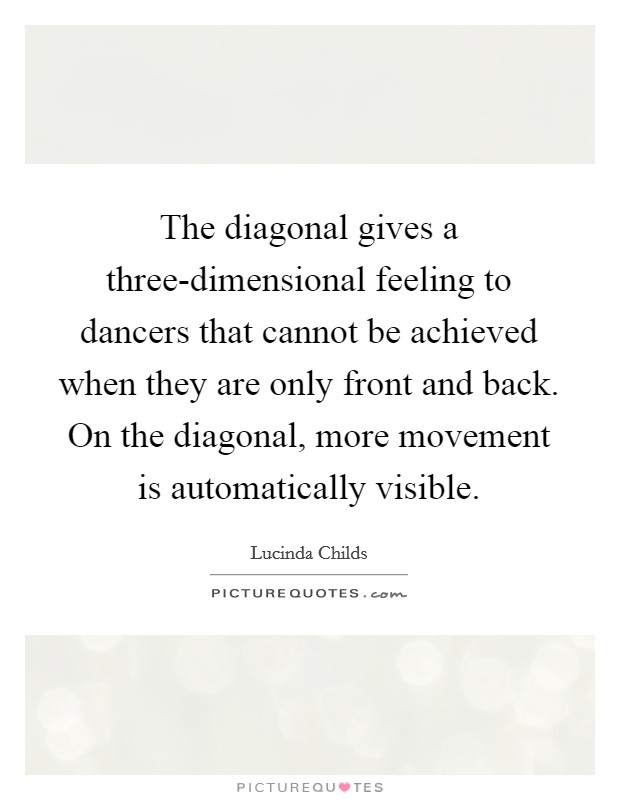 The diagonal gives a three-dimensional feeling to dancers that cannot be achieved when they are only front and back. On the diagonal, more movement is automatically visible. Picture Quote #1